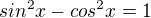 $sin^2x-cos^2x=1$