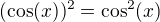 $(\cos (x))^{2}=\cos ^{2}(x)$