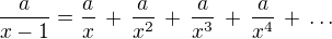 $\qquad\ \ \frac a{x-1}=\frac ax\,+\,\frac a{x^2}\,+\,\frac a{x^3}\,+\,\frac a{x^4}\,+\,\dots$