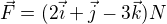 $\vec{F}=(2\vec{i}+\vec{j}-3\vec{k})N$