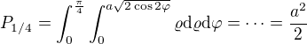 $P_{1/4} = \int_0^{\frac{\pi}{4}}\int_0^{a\sqrt{2\cos 2\varphi}} \varrho\mathrm{d}\varrho\mathrm{d}\varphi = \dots = \frac{a^2}{2}$