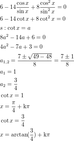 $6-14\frac{\cos x}{\sin x}+8\frac{\cos^2x}{\sin^2x}=0\nl6-14\cot x+8\cot^2 x=0\nls:\cot x=a\nl8a^2-14a+6=0\nl4a^2-7a+3=0\nla_{1,2}=\frac{7\pm \sqrt{49-48}}{8}=\frac{7\pm 1}{8}\nla_1=1\nla_2=\frac{3}{4}\nl\cot x=1\nlx=\frac{\rm{\pi}}{4}+\rm{k\pi}\nl\cot x=\frac{3}{4}\nlx=\arctan(\frac{3}{4})+\rm{k\pi}$