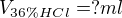 $V_{36\% HCl}= ? ml$