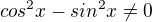 $cos^2x - sin^2x\ne0$