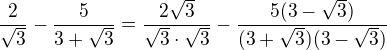 $\frac{2}{\sqrt3}-\frac{5}{3+\sqrt{3}}=\frac{2\sqrt3}{\sqrt3\cdot \sqrt3}-\frac{5(3-\sqrt{3})}{(3+\sqrt{3})(3-\sqrt{3})}$