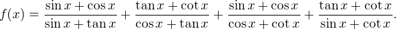 $\displaystyle{f(x)=\frac{\sin x+\cos x}{\sin x+\tan x}+\frac{\tan x+\cot x}{\cos x+\tan x}+\frac{\sin x+\cos x}{\cos x+\cot x}+\frac{\tan x+\cot x}{\sin x+\cot x}.}$