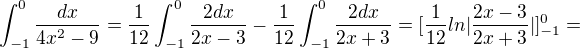 $\int_{-1}^{0}\frac{dx}{4x^2-9}=\frac{1}{12}\int_{-1}^{0}\frac{2dx}{2x-3}-\frac{1}{12}\int_{-1}^{0}\frac{2dx}{2x+3}=[\frac{1}{12}ln|\frac{2x-3}{2x+3}|]^{0}_{-1}=$