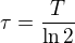 $\tau = \frac{T}{\ln2}$