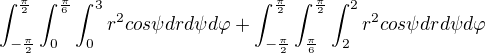 $\int_{-\frac{\pi }{2}}^{\frac{\pi }{2}}\int_{0}^{\frac{\pi }{6}}\int_{0}^{3}r^{2}cos\psi drd\psi d\varphi + \int_{-\frac{\pi }{2}}^{\frac{\pi }{2}}\int_{\frac{\pi }{6}}^{\frac{\pi }{2}}\int_{2}^{2}r^{2}cos\psi drd\psi d\varphi$