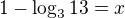 $1-\log_3{13}=x$