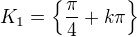 $K_1=\{\frac{\pi }{4}+k\pi \}$