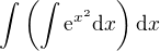 $\int\(\int\mathrm{e}^{x^2}\mathrm{d}x\)\mathrm{d}x$