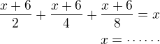 $\frac{x+6}{2}+\frac{x+6}{4}+\frac{x+6}{8}=x\\x=\cdots\cdots$