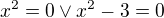 $x^2=0 \vee x^2-3=0$