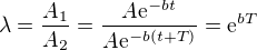 $\lambda= \frac{A_1}{A_2} = \frac{A\mathrm{e}^{-bt}}{A\mathrm{e}^{-b(t+T)}} = \mathrm{e}^{bT}$