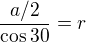 $\frac{a/2}{\cos{30}}=r$