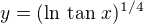 $y=(\ln\, \tan \,x)^{1/4}$