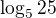 $\log_5 25$