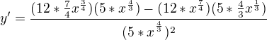 $y'= \frac{(12*\frac{7}{4}x^{\frac{3}{4}})(5*x^{\frac{4}{3}})-(12*x^{\frac{7}{4}})(5*\frac{4}{3}x^{\frac{1}{3}})}{(5*x^{^{\frac{4}{3}}})^{2}}$