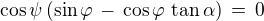 $\cos\psi\,(\sin\varphi\,-\,\cos\varphi\,\tan\alpha) \,=\, 0$