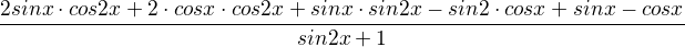 $\frac{2sinx\cdot cos2x+2\cdot cosx\cdot cos2x+sinx\cdot sin2x-sin2\cdot cosx+sinx-cosx}{sin2x+1}$