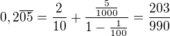 $0,2\overline{05} = \frac{2}{10} + \frac{\frac{5}{1000}}{1 - \frac{1}{100}} = \frac{203}{990}$