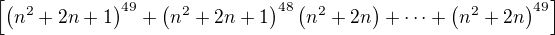 $\[ \(n^2+2n+1\)^{49} +\(n^2+2n+1\)^{48} \(n^2+2n\) + \dots + \(n^2+2n\)^{49}\]$