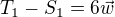 $T_1 - S_1 = 6\vec w$