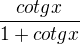 $\frac{cotg x}{1+cotgx}$