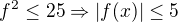 $f^2\leq 25\Rightarrow |f(x)|\leq 5$