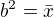 $b^2=\bar{x}$