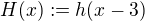 $H(x) := h(x-3)$