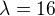 $\lambda =16$