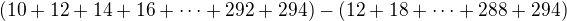 $(10+12+14+16+ \dots + 292 +294)-(12+18+ \dots +288 + 294)$