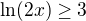 $\ln (2x)\ge 3$
