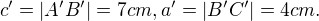 $c'=|A'B'|=7cm,a'=|B'C'|=4cm.$