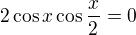 $2\cos x\cos\frac x2=0$
