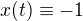 $x(t) \equiv -1$