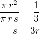 $\frac{\pi\,r^2}{\pi\,r\,s}=\frac 13\\s=3r$