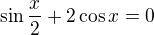 $\sin \frac{x}{2} + 2\cos x = 0$