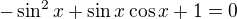 $-\sin ^2x+\sin x\cos x+1=0$