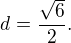 $ d=\frac{\sqrt{6}}{2}. $