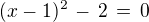 $(x-1)^2 \,-\, 2\, =\, 0$