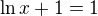 $\ln x+1=1$