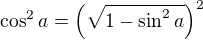 $\cos^2a=\left(\sqrt{1-\sin^2a}\right)^2$