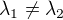 $\lambda_1 \neq \lambda_2$
