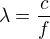 $\lambda=\frac{c}{f}$
