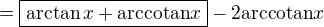 $ = \boxed{\arctan x + \text{arccotan} x} - 2 \text{arccotan} x$