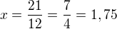 $x = \frac{21}{12} = \frac{7}{4} = 1,75$