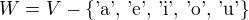 $W = V - \{ \text{'a', 'e', 'i', 'o', 'u'}\}$